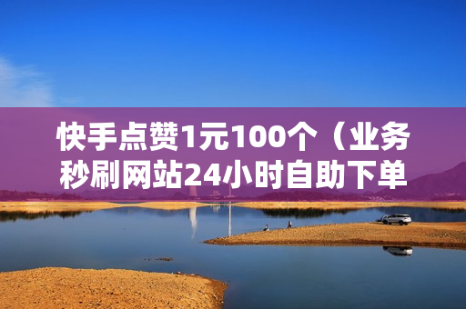 快手点赞1元100个（业务秒刷网站24小时自助下单）-快手点赞1元100个赞