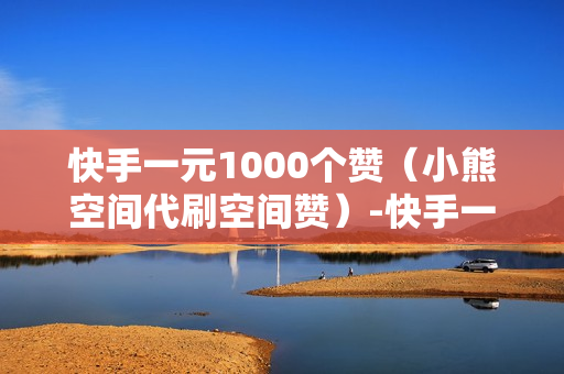 快手一元1000个赞（小熊空间代刷空间赞）-快手一元1000个赞快手,只需一元,你就能轻松获得