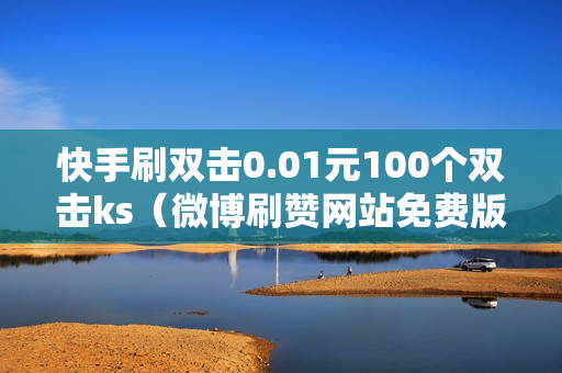 快手刷双击0.01元100个双击ks（微博刷赞网站免费版）-自助网站