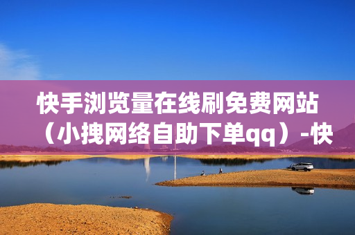 快手浏览量在线刷免费网站（小拽网络自助下单qq）-快手浏览量在线刷网站蚂蚁