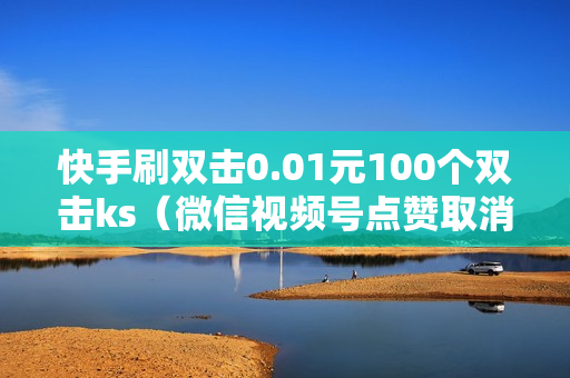 快手刷双击0.01元100个双击ks（微信视频号点赞取消了,还能看到吗）-自助网站