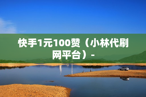 快手1元100赞（小林代刷网平台）-