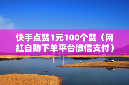 快手点赞1元100个赞（网红自助下单平台微信支付）-快手点赞1元100个赞平台微信付钱是真的吗还是假的