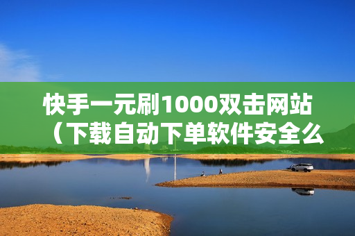 快手一元刷1000双击网站（下载自动下单软件安全么）-快手一元刷1000双击网站是真的吗