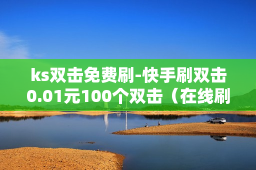 ks双击免费刷-快手刷双击0.01元100个双击（在线刷快手播放量双击软件下载）-