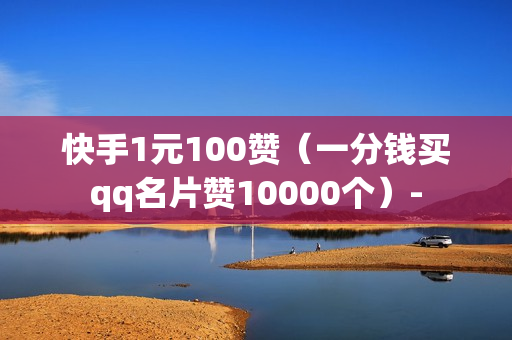 快手1元100赞（一分钱买qq名片赞10000个）-