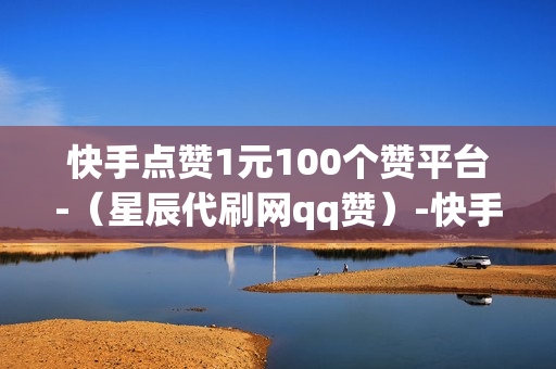 快手点赞1元100个赞平台-（星辰代刷网qq赞）-快手点赞1元100个赞平台-秒到便宜