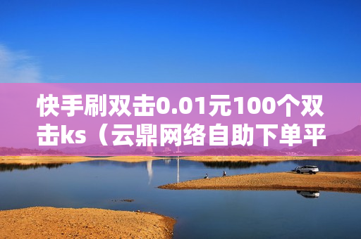 快手刷双击0.01元100个双击ks（云鼎网络自助下单平台）-自助网站