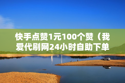 快手点赞1元100个赞（我爱代刷网24小时自助下单平台）-快手点赞1元100个赞平台微信付钱是真的吗还是假的