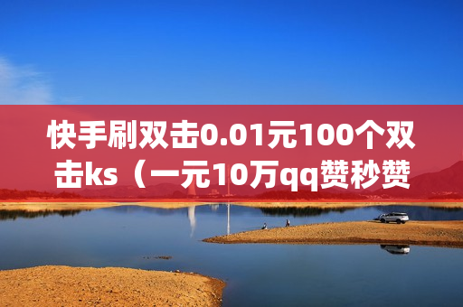 快手刷双击0.01元100个双击ks（一元10万qq赞秒赞互赞）-自助网站