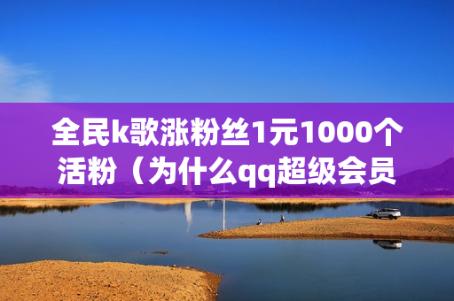 全民k歌涨粉丝1元1000个活粉（为什么qq超级会员显示手机付费）-全民k歌涨粉丝1元1000个活粉多少钱