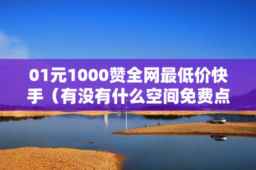 01元1000赞全网最低价快手（有没有什么空间免费点赞的软件）-