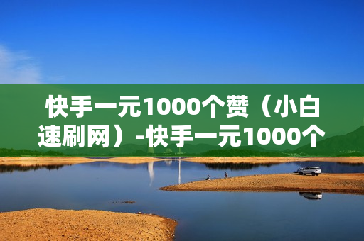 快手一元1000个赞（小白速刷网）-快手一元1000个赞快手,只需一元,你就能轻松获得