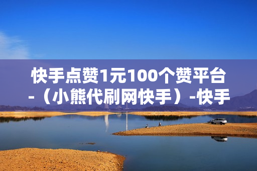 快手点赞1元100个赞平台-（小熊代刷网快手）-快手点赞1元100个赞平台-秒到便宜