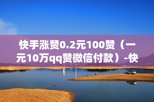 快手涨赞0.2元100赞（一元10万qq赞微信付款）-快手涨赞0.2元100赞微信群