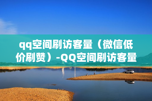 qq空间刷访客量（微信低价刷赞）-QQ空间刷访客量的网站