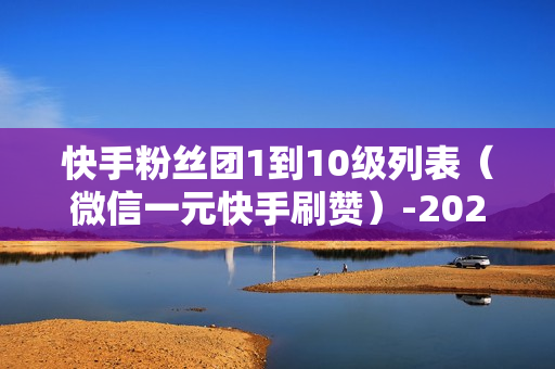 快手粉丝团1到10级列表（微信一元快手刷赞）-2021快手粉丝团1到10级列表