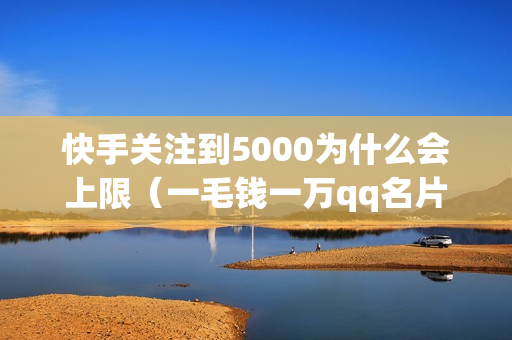 快手关注到5000为什么会上限（一毛钱一万qq名片赞）-5000粉丝一天收入