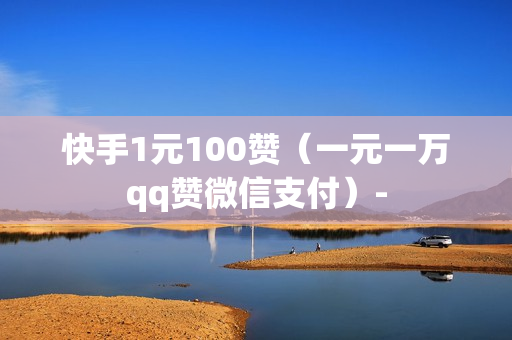 快手1元100赞（一元一万qq赞微信支付）-