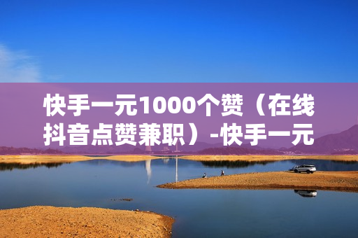 快手一元1000个赞（在线抖音点赞兼职）-快手一元1000个赞快手,只需一元,你就能轻松获得