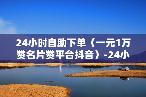 24小时自助下单（一元1万赞名片赞平台抖音）-24小时自助下单全网最低价