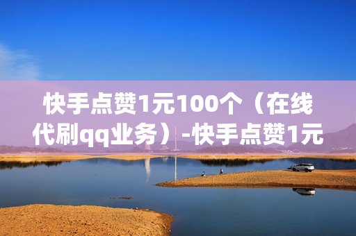 快手点赞1元100个（在线代刷qq业务）-快手点赞1元100个赞