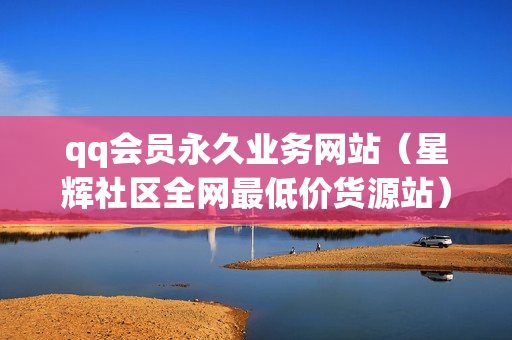 qq会员永久业务网站（星辉社区全网最低价货源站）-qq会员永久业务网站卡盟