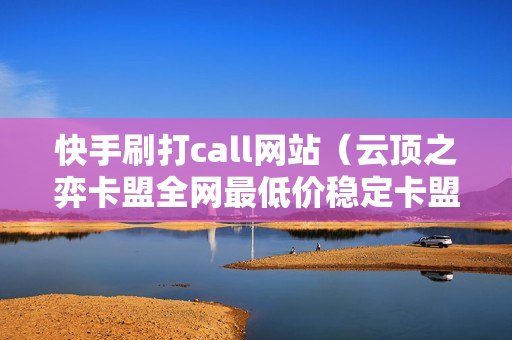 快手刷打call网站（云顶之弈卡盟全网最低价稳定卡盟）-快手 刷