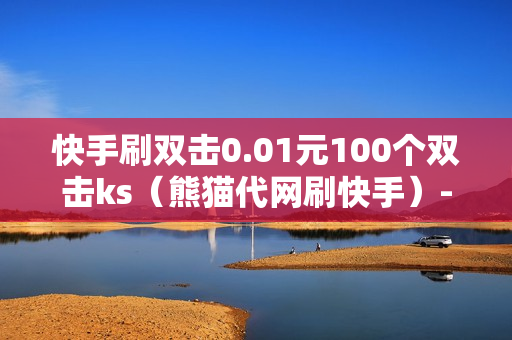 快手刷双击0.01元100个双击ks（熊猫代网刷快手）-