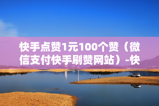 快手点赞1元100个赞（微信支付快手刷赞网站）-快手点赞1元100个赞平台微信付钱是真的吗还是假的