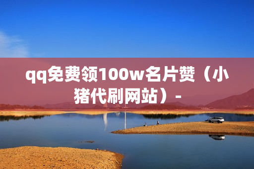 qq免费领100w名片赞（小猪代刷网站）-