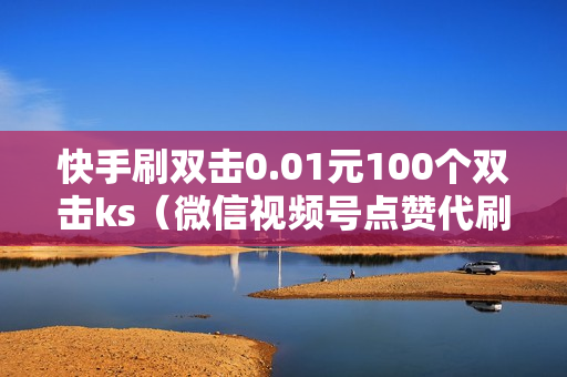 快手刷双击0.01元100个双击ks（微信视频号点赞代刷有正规的吗）-自助网站