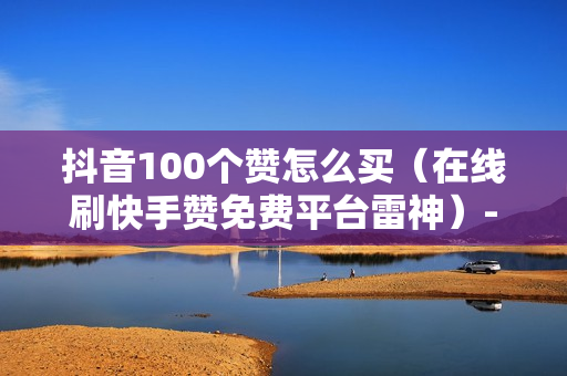 抖音100个赞怎么买（在线刷快手赞免费平台雷神）-抖音100个赞怎么买东西