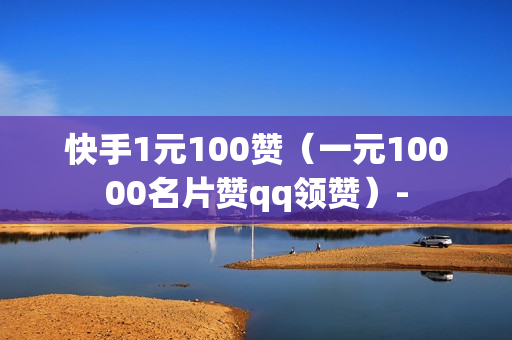 快手1元100赞（一元10000名片赞qq领赞）-