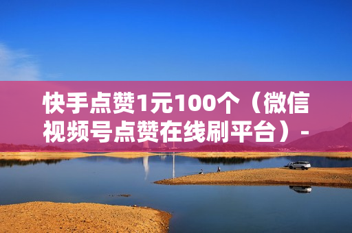 快手点赞1元100个（微信视频号点赞在线刷平台）-快手点赞1元100个赞