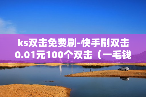 ks双击免费刷-快手刷双击0.01元100个双击（一毛钱1000赞快手）-