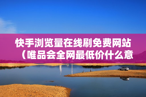 快手浏览量在线刷免费网站（唯品会全网最低价什么意思）-快手浏览量在线刷网站蚂蚁