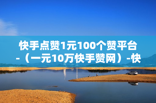 快手点赞1元100个赞平台-（一元10万快手赞网）-快手点赞1元100个赞平台-秒到便宜