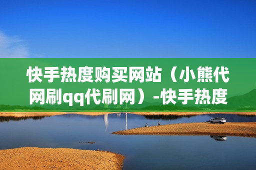 快手热度购买网站（小熊代网刷qq代刷网）-快手热度购买网站官网