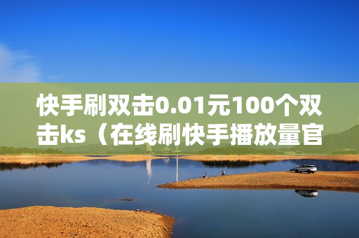 快手刷双击0.01元100个双击ks（在线刷快手播放量官网）-自助网站