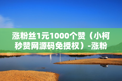 涨粉丝1元1000个赞（小柯秒赞网源码免授权）-涨粉丝1元1000个活粉是真的吗