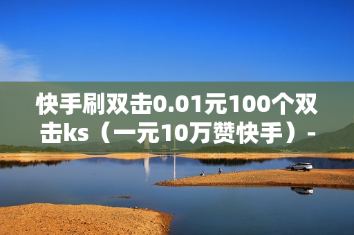 快手刷双击0.01元100个双击ks（一元10万赞快手）-