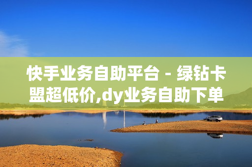 快手业务自助平台 - 绿钻卡盟超低价,dy业务自助下单软件 - 荷塘信息网