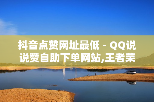 抖音点赞网址最低 - QQ说说赞自助下单网站,王者荣耀点券卡盟 - 球球大作战买观战网址