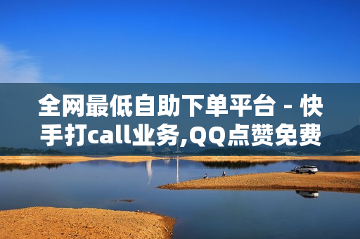 全网最低自助下单平台 - 快手打call业务,QQ点赞免费平台 - 抖音点赞链接