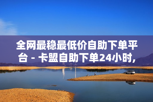 全网最稳最低价自助下单平台 - 卡盟自助下单24小时,王者荣耀买人气买赞平台 - 抖音快手24小时自助服务