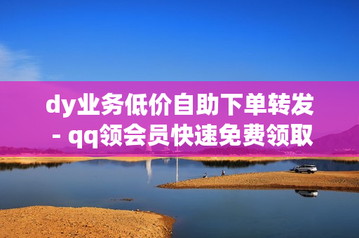 dy业务低价自助下单转发 - qq领会员快速免费领取,qq音乐会员购买网站 - qq超级会员低价网站