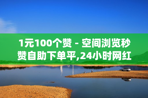 1元100个赞 - 空间浏览秒赞自助下单平,24小时网红自助下单平台卡盟 - qq空间点赞 购买网站