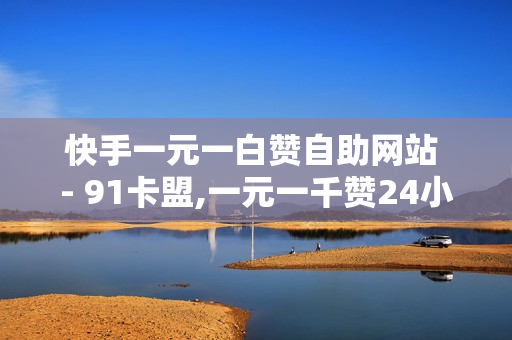 快手一元一白赞自助网站 - 91卡盟,一元一千赞24小时自助平台 - 快手双击播放量网站下单0.01自助大地房产装修