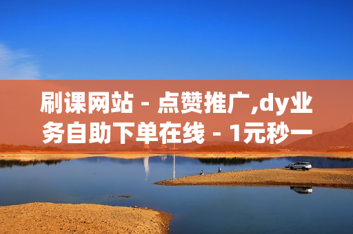 刷课网站 - 点赞推广,dy业务自助下单在线 - 1元秒一万赞